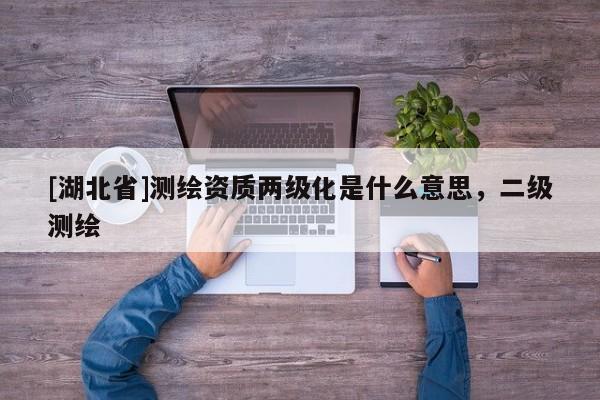 [湖北省]測(cè)繪資質(zhì)兩級(jí)化是什么意思，二級(jí)測(cè)繪