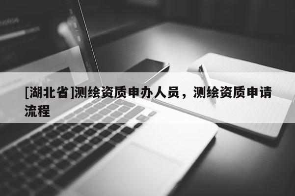 [湖北省]測繪資質(zhì)申辦人員，測繪資質(zhì)申請(qǐng)流程