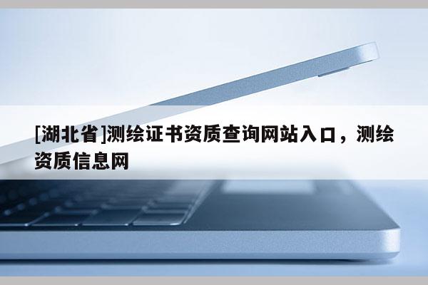 [湖北省]測繪證書資質(zhì)查詢網(wǎng)站入口，測繪資質(zhì)信息網(wǎng)
