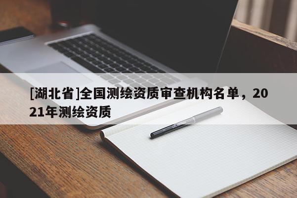 [湖北省]全國測繪資質(zhì)審查機構(gòu)名單，2021年測繪資質(zhì)