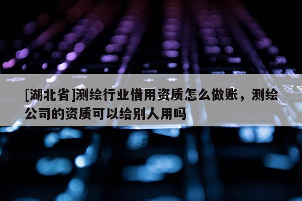 [湖北省]測繪行業(yè)借用資質(zhì)怎么做賬，測繪公司的資質(zhì)可以給別人用嗎