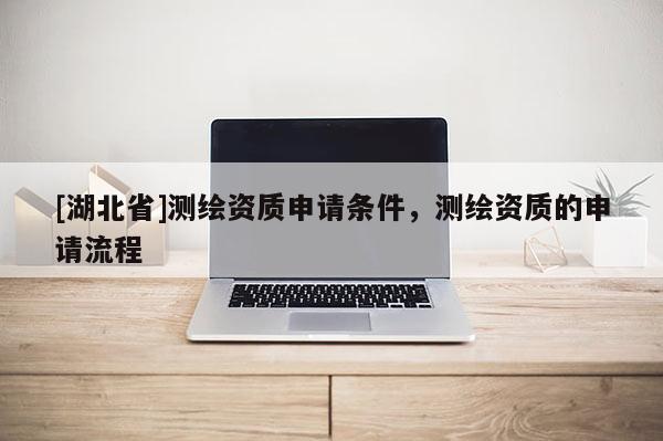 [湖北省]測(cè)繪資質(zhì)申請(qǐng)條件，測(cè)繪資質(zhì)的申請(qǐng)流程