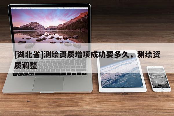 [湖北省]測繪資質(zhì)增項成功要多久，測繪資質(zhì)調(diào)整