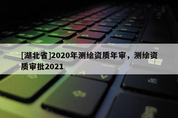 [湖北省]2020年測(cè)繪資質(zhì)年審，測(cè)繪資質(zhì)審批2021