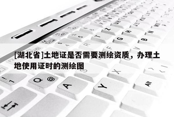 [湖北省]土地證是否需要測(cè)繪資質(zhì)，辦理土地使用證時(shí)的測(cè)繪圖