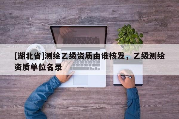 [湖北省]測繪乙級資質(zhì)由誰核發(fā)，乙級測繪資質(zhì)單位名錄