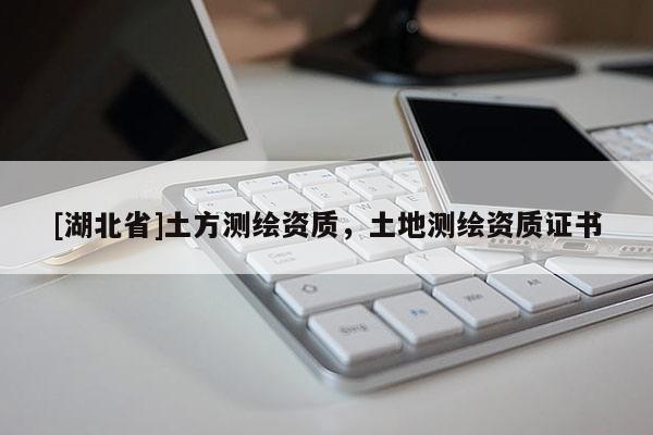 [湖北省]土方測繪資質(zhì)，土地測繪資質(zhì)證書