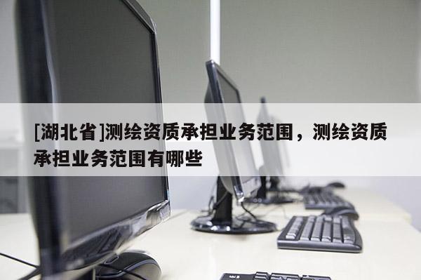 [湖北省]測(cè)繪資質(zhì)承擔(dān)業(yè)務(wù)范圍，測(cè)繪資質(zhì)承擔(dān)業(yè)務(wù)范圍有哪些