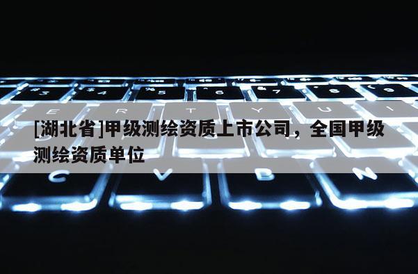 [湖北省]甲級(jí)測(cè)繪資質(zhì)上市公司，全國(guó)甲級(jí)測(cè)繪資質(zhì)單位