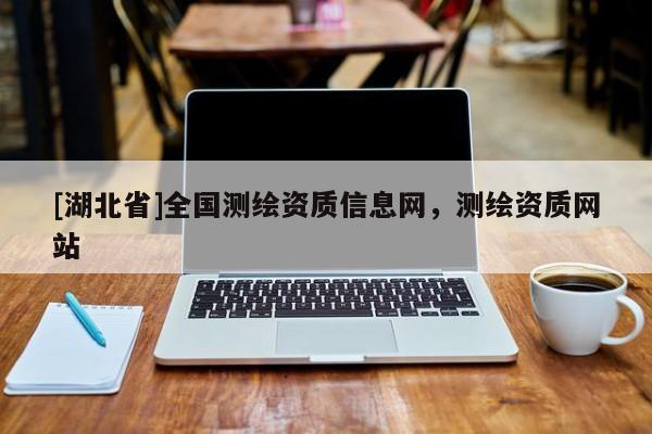 [湖北省]全國測繪資質(zhì)信息網(wǎng)，測繪資質(zhì)網(wǎng)站