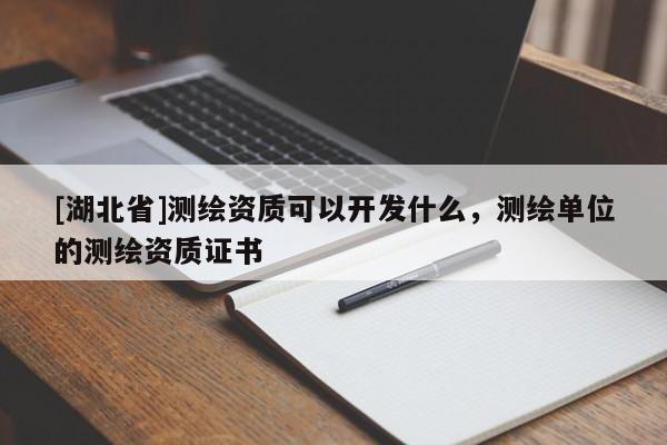 [湖北省]測(cè)繪資質(zhì)可以開(kāi)發(fā)什么，測(cè)繪單位的測(cè)繪資質(zhì)證書(shū)