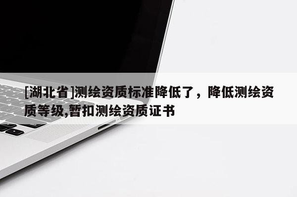 [湖北省]測(cè)繪資質(zhì)標(biāo)準(zhǔn)降低了，降低測(cè)繪資質(zhì)等級(jí),暫扣測(cè)繪資質(zhì)證書