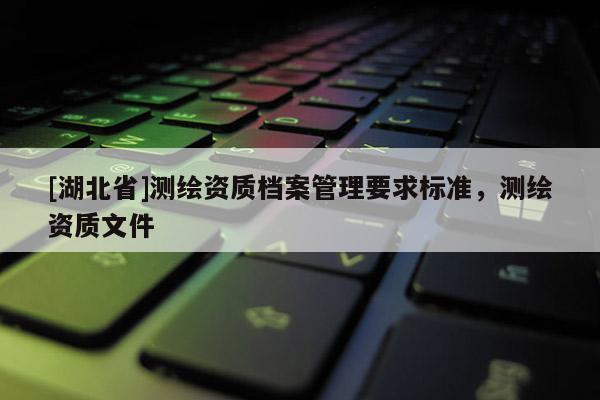 [湖北省]測繪資質檔案管理要求標準，測繪資質文件