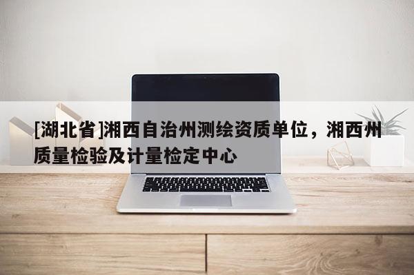 [湖北省]湘西自治州測(cè)繪資質(zhì)單位，湘西州質(zhì)量檢驗(yàn)及計(jì)量檢定中心