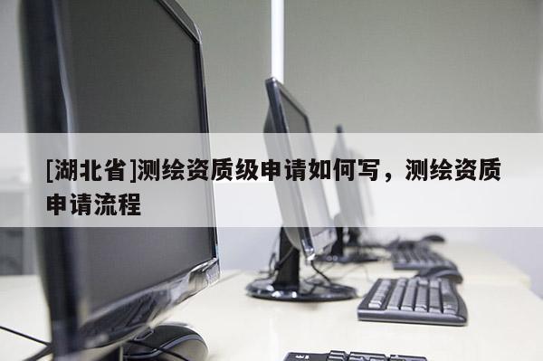 [湖北省]測繪資質(zhì)級申請如何寫，測繪資質(zhì)申請流程