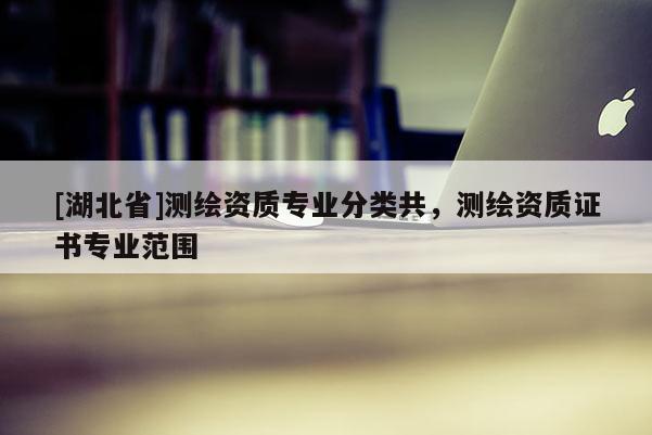 [湖北省]測繪資質(zhì)專業(yè)分類共，測繪資質(zhì)證書專業(yè)范圍