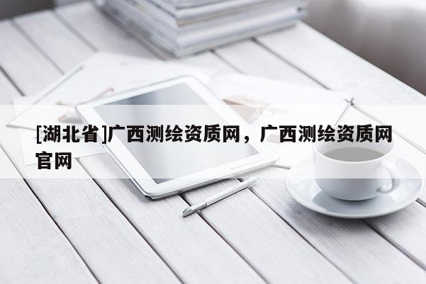 [湖北省]廣西測(cè)繪資質(zhì)網(wǎng)，廣西測(cè)繪資質(zhì)網(wǎng)官網(wǎng)