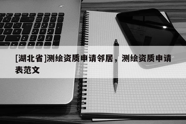 [湖北省]測繪資質(zhì)申請鄰居，測繪資質(zhì)申請表范文