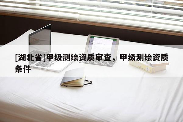[湖北省]甲級測繪資質(zhì)審查，甲級測繪資質(zhì)條件