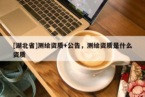 [湖北省]測(cè)繪資質(zhì)+公告，測(cè)繪資質(zhì)是什么資質(zhì)