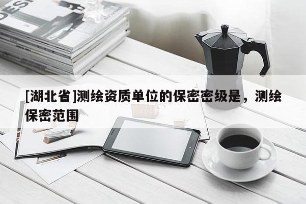 [湖北省]測(cè)繪資質(zhì)單位的保密密級(jí)是，測(cè)繪保密范圍