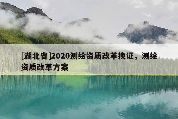 [湖北省]2020測(cè)繪資質(zhì)改革換證，測(cè)繪資質(zhì)改革方案