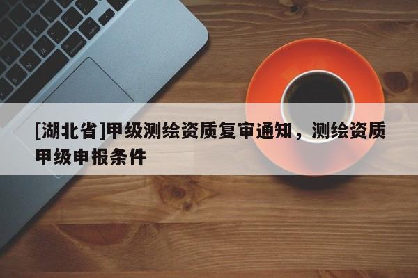 [湖北省]甲級(jí)測(cè)繪資質(zhì)復(fù)審?fù)ㄖ?，測(cè)繪資質(zhì)甲級(jí)申報(bào)條件