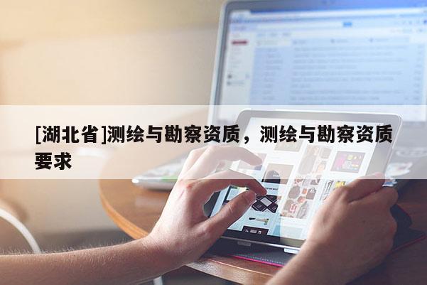 [湖北省]測繪與勘察資質(zhì)，測繪與勘察資質(zhì)要求