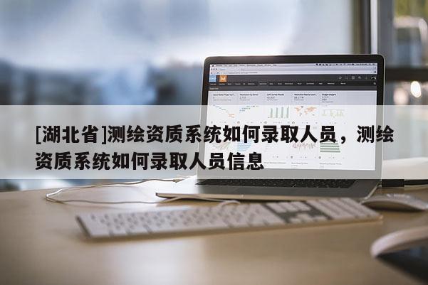 [湖北省]測繪資質(zhì)系統(tǒng)如何錄取人員，測繪資質(zhì)系統(tǒng)如何錄取人員信息