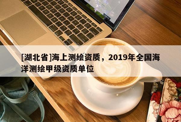 [湖北省]海上測(cè)繪資質(zhì)，2019年全國(guó)海洋測(cè)繪甲級(jí)資質(zhì)單位