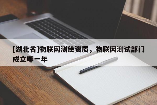 [湖北省]物聯(lián)網(wǎng)測繪資質(zhì)，物聯(lián)網(wǎng)測試部門成立哪一年