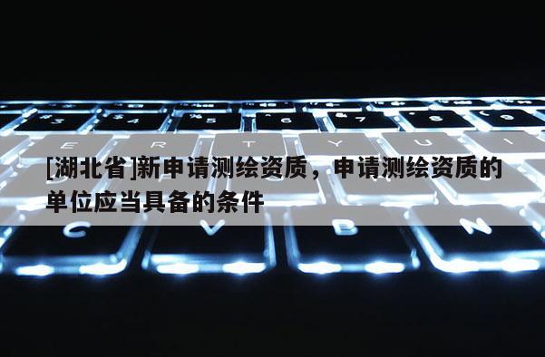 [湖北省]新申請測繪資質(zhì)，申請測繪資質(zhì)的單位應當具備的條件