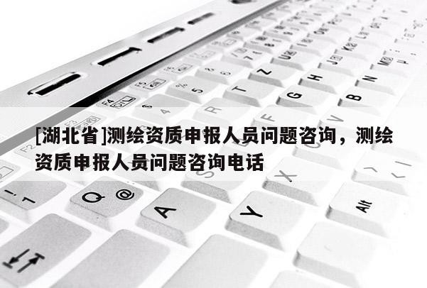 [湖北省]測繪資質申報人員問題咨詢，測繪資質申報人員問題咨詢電話