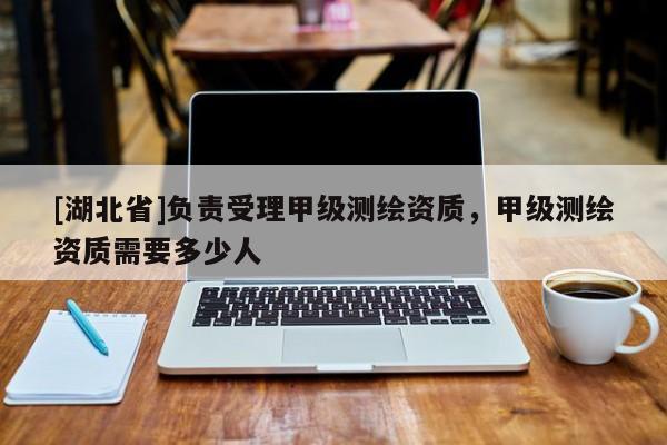 [湖北省]負責受理甲級測繪資質(zhì)，甲級測繪資質(zhì)需要多少人
