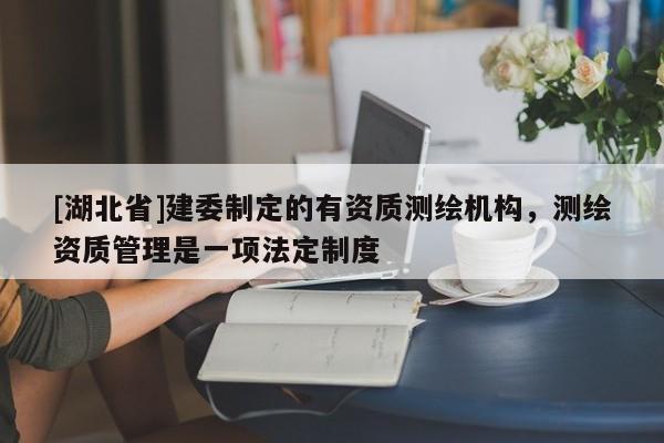 [湖北省]建委制定的有資質(zhì)測(cè)繪機(jī)構(gòu)，測(cè)繪資質(zhì)管理是一項(xiàng)法定制度