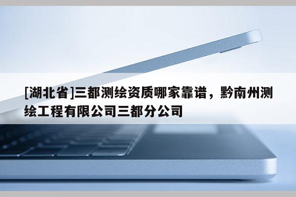 [湖北省]三都測(cè)繪資質(zhì)哪家靠譜，黔南州測(cè)繪工程有限公司三都分公司