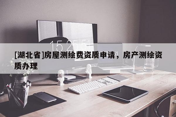 [湖北省]房屋測(cè)繪費(fèi)資質(zhì)申請(qǐng)，房產(chǎn)測(cè)繪資質(zhì)辦理