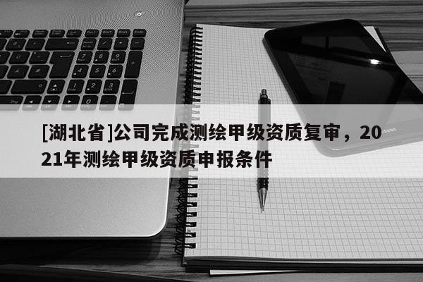 [湖北省]公司完成測(cè)繪甲級(jí)資質(zhì)復(fù)審，2021年測(cè)繪甲級(jí)資質(zhì)申報(bào)條件