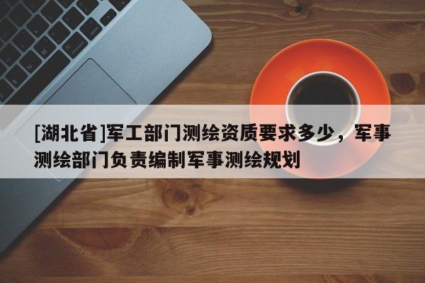 [湖北省]軍工部門測(cè)繪資質(zhì)要求多少，軍事測(cè)繪部門負(fù)責(zé)編制軍事測(cè)繪規(guī)劃
