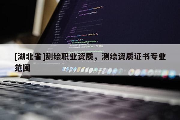[湖北省]測繪職業(yè)資質，測繪資質證書專業(yè)范圍