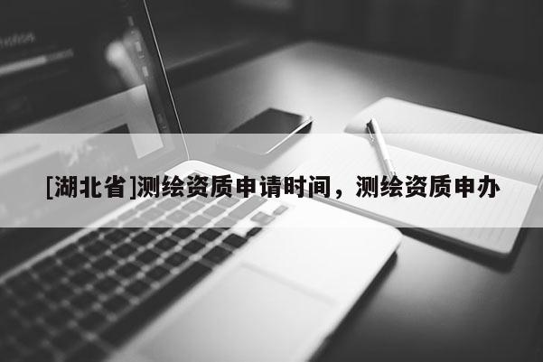 [湖北省]測繪資質(zhì)申請時間，測繪資質(zhì)申辦