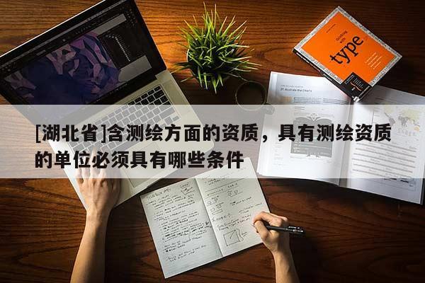 [湖北省]含測繪方面的資質(zhì)，具有測繪資質(zhì)的單位必須具有哪些條件
