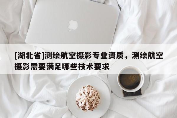 [湖北省]測繪航空攝影專業(yè)資質(zhì)，測繪航空攝影需要滿足哪些技術(shù)要求