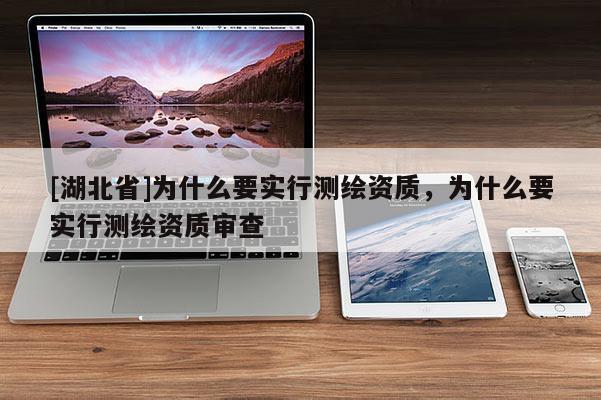[湖北省]為什么要實(shí)行測(cè)繪資質(zhì)，為什么要實(shí)行測(cè)繪資質(zhì)審查