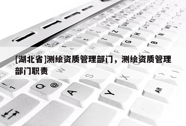 [湖北省]測繪資質(zhì)管理部門，測繪資質(zhì)管理部門職責