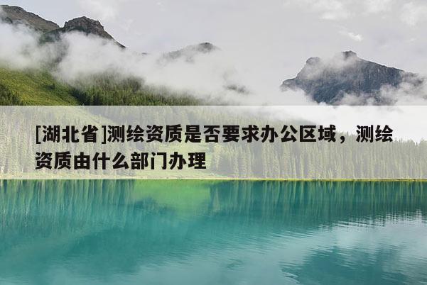[湖北省]測(cè)繪資質(zhì)是否要求辦公區(qū)域，測(cè)繪資質(zhì)由什么部門辦理