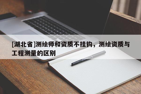 [湖北省]測(cè)繪師和資質(zhì)不掛鉤，測(cè)繪資質(zhì)與工程測(cè)量的區(qū)別