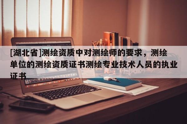 [湖北省]測(cè)繪資質(zhì)中對(duì)測(cè)繪師的要求，測(cè)繪單位的測(cè)繪資質(zhì)證書測(cè)繪專業(yè)技術(shù)人員的執(zhí)業(yè)證書
