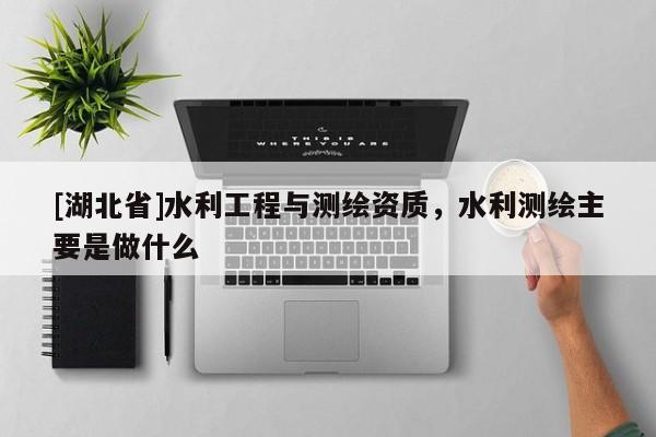[湖北省]水利工程與測(cè)繪資質(zhì)，水利測(cè)繪主要是做什么