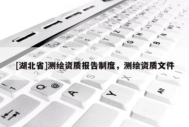 [湖北省]測繪資質(zhì)報(bào)告制度，測繪資質(zhì)文件
